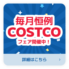 毎月恒例COSTCOフェア開催中！詳細はこちら