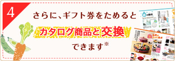 さらに、ギフト券をためるとカタログ商品と交換できます※。